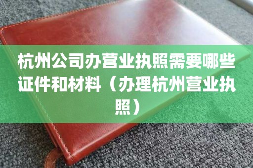 杭州公司办营业执照需要哪些证件和材料（办理杭州营业执照）