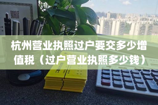 杭州营业执照过户要交多少增值税（过户营业执照多少钱）