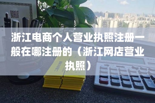 浙江电商个人营业执照注册一般在哪注册的（浙江网店营业执照）
