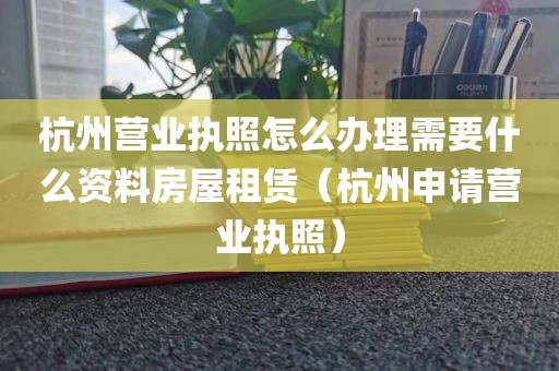 杭州营业执照怎么办理需要什么资料房屋租赁（杭州申请营业执照）