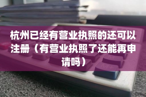 杭州已经有营业执照的还可以注册（有营业执照了还能再申请吗）