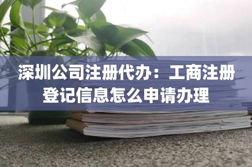 深圳公司注册代办：工商注册登记信息怎么申请办理