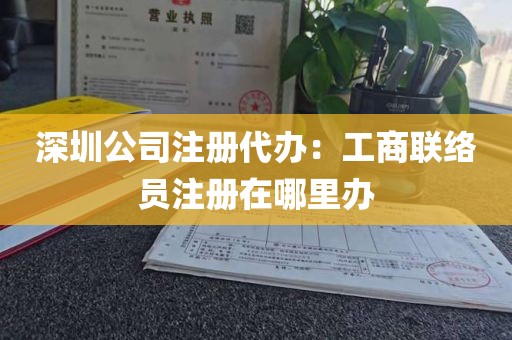 深圳公司注册代办：工商联络员注册在哪里办