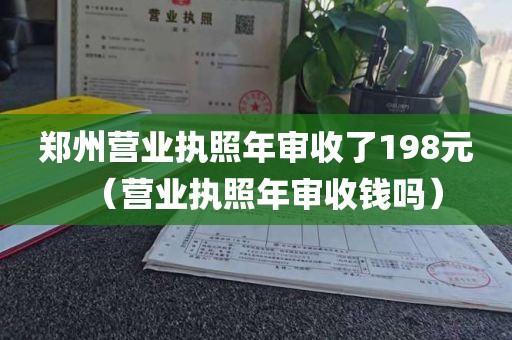 郑州营业执照年审收了198元（营业执照年审收钱吗）
