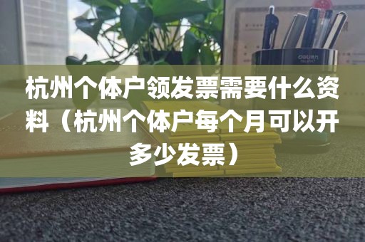 杭州个体户领发票需要什么资料（杭州个体户每个月可以开多少发票）