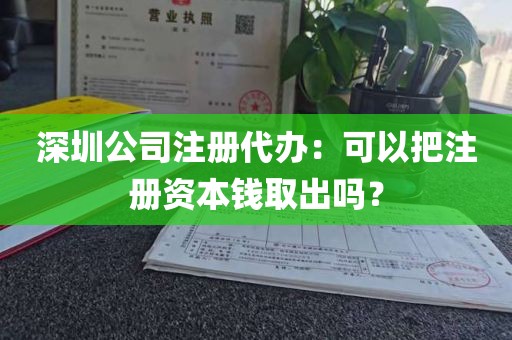 深圳公司注册代办：可以把注册资本钱取出吗？