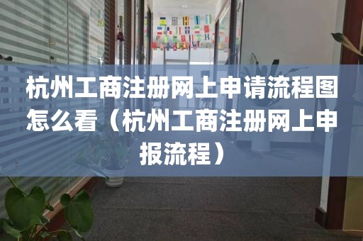 杭州工商注册网上申请流程图怎么看（杭州工商注册网上申报流程）