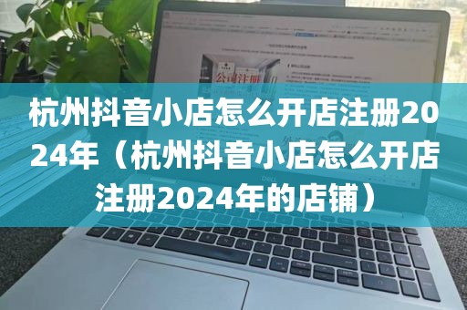 杭州抖音小店怎么开店注册2024年（杭州抖音小店怎么开店注册2024年的店铺）