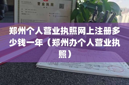 郑州个人营业执照网上注册多少钱一年（郑州办个人营业执照）