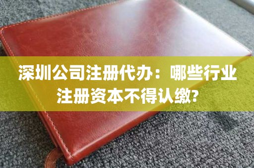 深圳公司注册代办：哪些行业注册资本不得认缴?