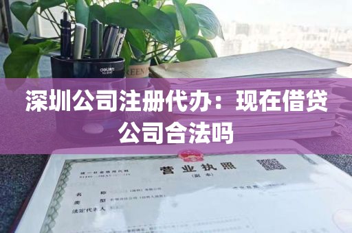 深圳公司注册代办：现在借贷公司合法吗