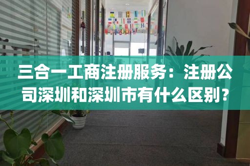 三合一工商注册服务：注册公司深圳和深圳市有什么区别？