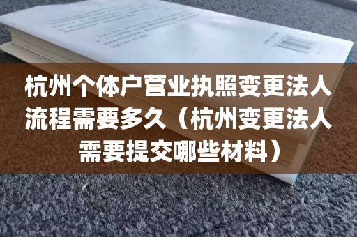 杭州个体户营业执照变更法人流程需要多久（杭州变更法人需要提交哪些材料）