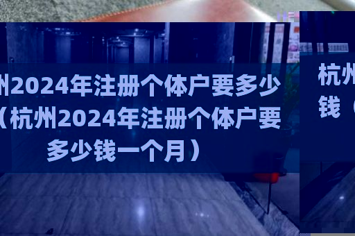 杭州2024年注册个体户要多少钱（杭州2024年注册个体户要多少钱一个月）