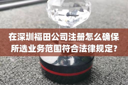 在深圳福田公司注册怎么确保所选业务范围符合法律规定？