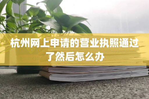 杭州网上申请的营业执照通过了然后怎么办
