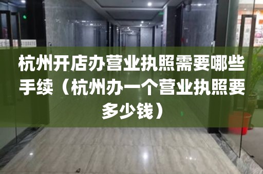 杭州开店办营业执照需要哪些手续（杭州办一个营业执照要多少钱）
