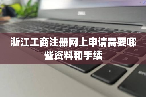 浙江工商注册网上申请需要哪些资料和手续