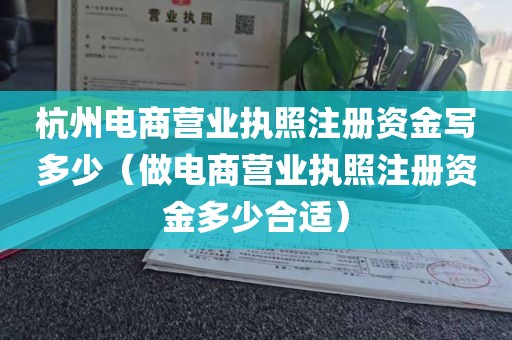杭州电商营业执照注册资金写多少（做电商营业执照注册资金多少合适）