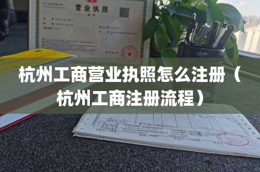 杭州工商营业执照怎么注册（杭州工商注册流程）