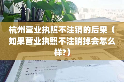 杭州营业执照不注销的后果（如果营业执照不注销掉会怎么样?）