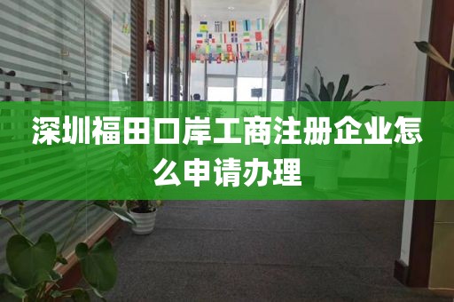 深圳福田口岸工商注册企业怎么申请办理