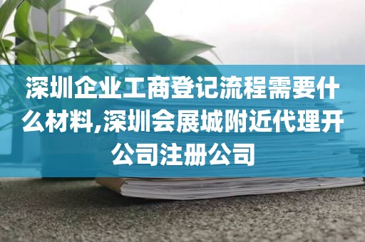 深圳企业工商登记流程需要什么材料,深圳会展城附近代理开公司注册公司