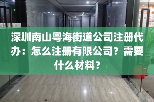 深圳南山粤海街道公司注册代办：怎么注册有限公司？需要什么材料？