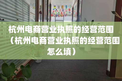 杭州电商营业执照的经营范围（杭州电商营业执照的经营范围怎么填）