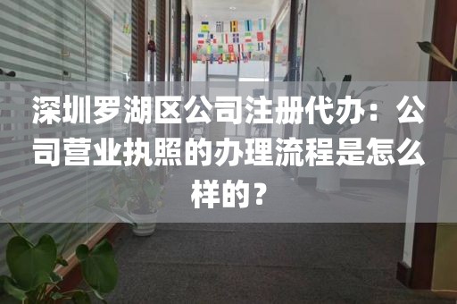 深圳罗湖区公司注册代办：公司营业执照的办理流程是怎么样的？
