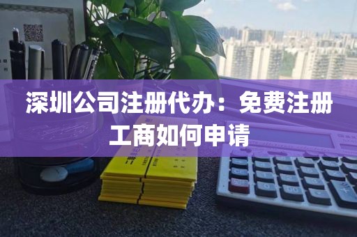 深圳公司注册代办：免费注册工商如何申请