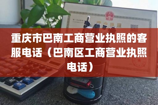 重庆市巴南工商营业执照的客服电话（巴南区工商营业执照电话）
