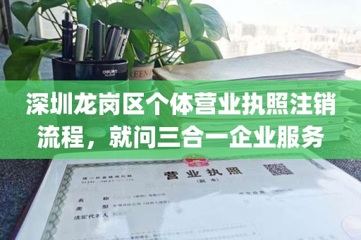 深圳龙岗区个体营业执照注销流程，就问三合一企业服务