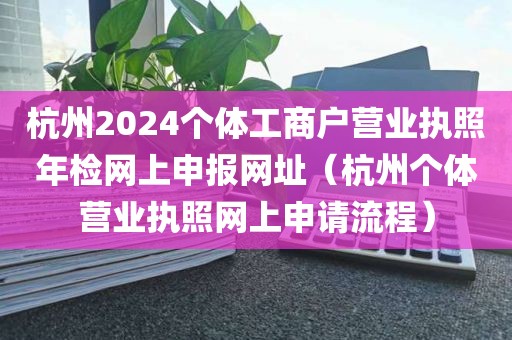 杭州2024个体工商户营业执照年检网上申报网址（杭州个体营业执照网上申请流程）