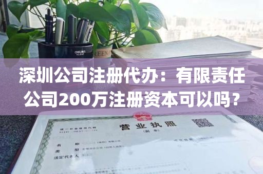 深圳公司注册代办：有限责任公司200万注册资本可以吗？