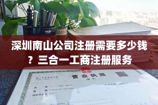 深圳南山公司注册需要多少钱？三合一工商注册服务