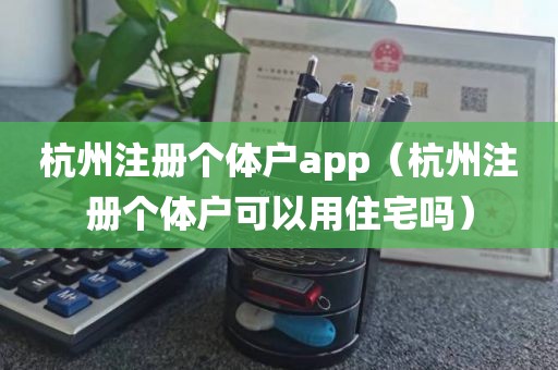 杭州注册个体户app（杭州注册个体户可以用住宅吗）