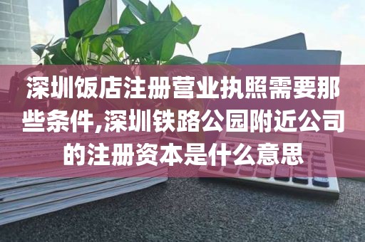 深圳饭店注册营业执照需要那些条件,深圳铁路公园附近公司的注册资本是什么意思