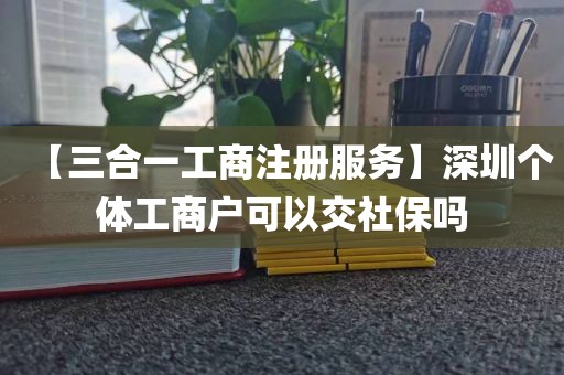 【三合一工商注册服务】深圳个体工商户可以交社保吗