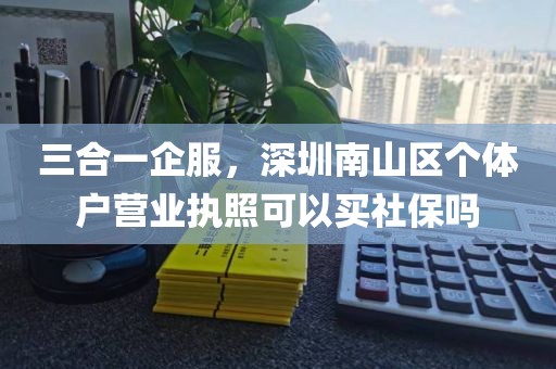 三合一企服，深圳南山区个体户营业执照可以买社保吗