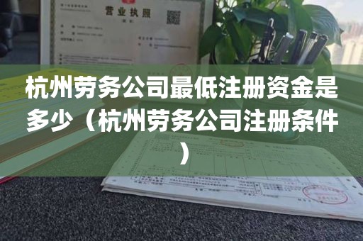 杭州劳务公司最低注册资金是多少（杭州劳务公司注册条件）