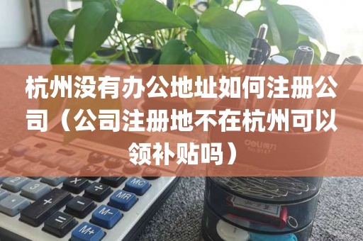 杭州没有办公地址如何注册公司（公司注册地不在杭州可以领补贴吗）