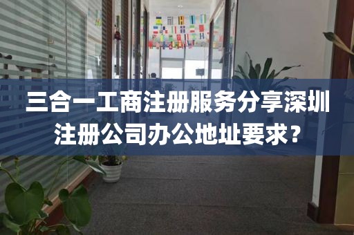 三合一工商注册服务分享深圳注册公司办公地址要求？