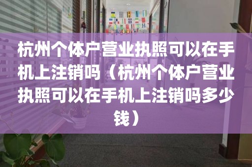 杭州个体户营业执照可以在手机上注销吗（杭州个体户营业执照可以在手机上注销吗多少钱）