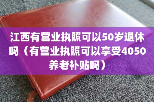 江西有营业执照可以50岁退休吗（有营业执照可以享受4050养老补贴吗）