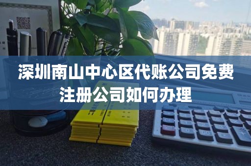 深圳南山中心区代账公司免费注册公司如何办理