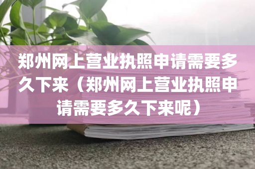 郑州网上营业执照申请需要多久下来（郑州网上营业执照申请需要多久下来呢）