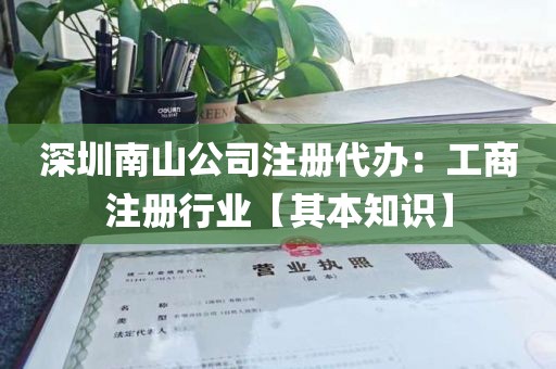 深圳南山公司注册代办：工商注册行业【其本知识】