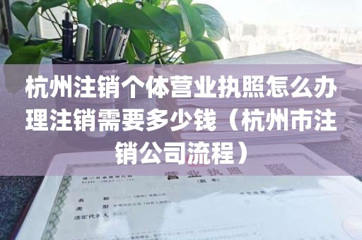 杭州注销个体营业执照怎么办理注销需要多少钱（杭州市注销公司流程）