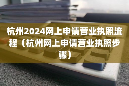 杭州2024网上申请营业执照流程（杭州网上申请营业执照步骤）